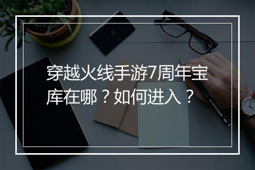 穿越火线手游7周年宝库在哪?如何进入?