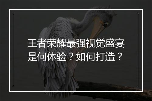 王者荣耀最强视觉盛宴是何体验？如何打造？