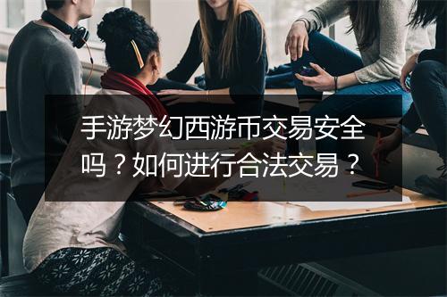 手游梦幻西游币交易安全吗？如何进行合法交易？
