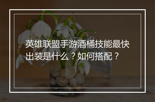 英雄联盟手游酒桶技能最快出装是什么？如何搭配？