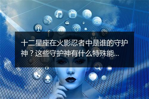十二星座在火影忍者中是谁的守护神？这些守护神有什么特殊能力？