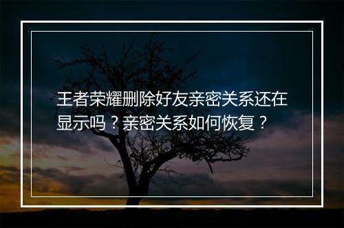 王者荣耀删除好友亲密关系还在显示吗？亲密关系如何恢复？