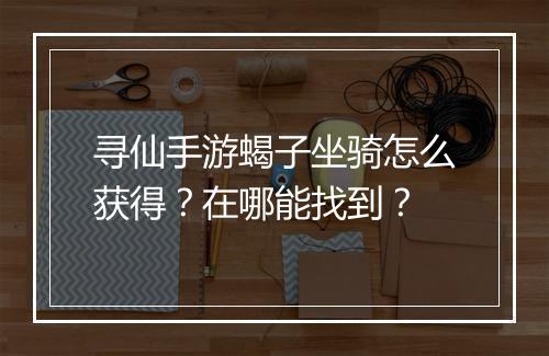 寻仙手游蝎子坐骑怎么获得？在哪能找到？