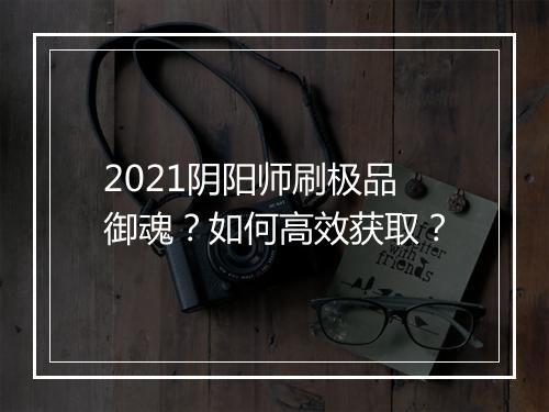 2021阴阳师刷极品御魂？如何高效获取？