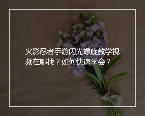 火影忍者手游闪光螺旋教学视频在哪找？如何快速学会？