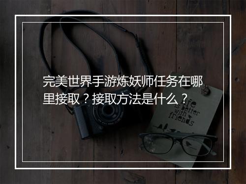 完美世界手游炼妖师任务在哪里接取？接取方法是什么？