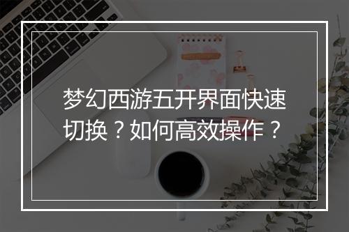 梦幻西游五开界面快速切换?如何高效操作?