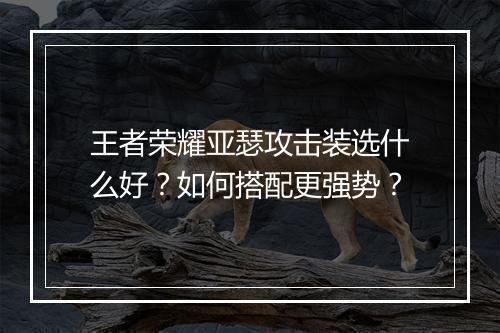 王者荣耀亚瑟攻击装选什么好？如何搭配更强势？