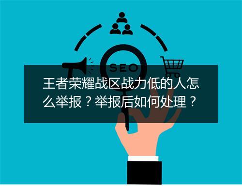 王者荣耀战区战力低的人怎么举报？举报后如何处理？