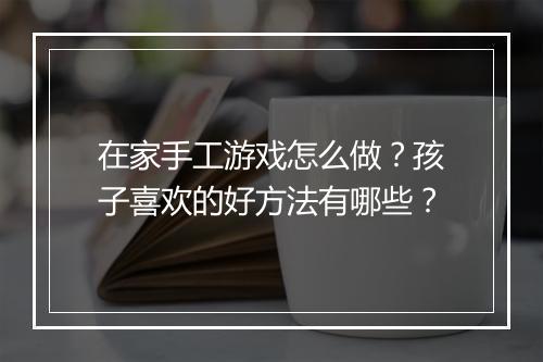 在家手工游戏怎么做？孩子喜欢的好方法有哪些？