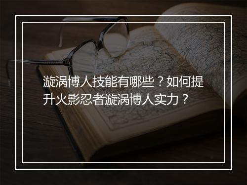 漩涡博人技能有哪些？如何提升火影忍者漩涡博人实力？