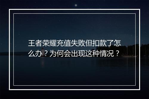 王者荣耀充值失败但扣款了怎么办？为何会出现这种情况？