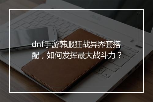 dnf手游韩服狂战异界套搭配,如何发挥最大战斗力?