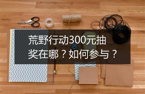 荒野行动300元抽奖在哪？如何参与？