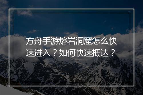 方舟手游熔岩洞窟怎么快速进入？如何快速抵达？