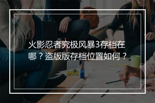 火影忍者究极风暴3存档在哪？盗版版存档位置如何？