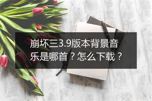 崩坏三3.9版本背景音乐是哪首？怎么下载？