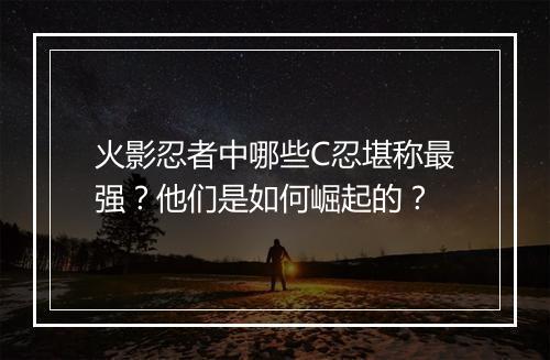 火影忍者中哪些C忍堪称最强？他们是如何崛起的？
