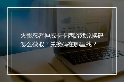 火影忍者神威卡卡西游戏兑换码怎么获取？兑换码在哪里找？
