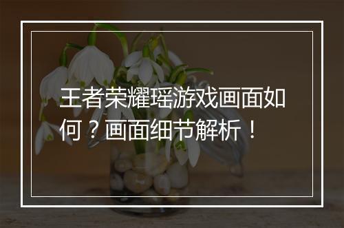 王者荣耀瑶游戏画面如何？画面细节解析！