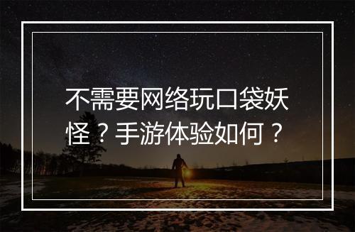 不需要网络玩口袋妖怪？手游体验如何？