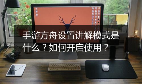 手游方舟设置讲解模式是什么？如何开启使用？