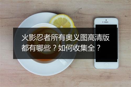火影忍者所有奥义图高清版都有哪些？如何收集全？
