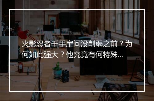 火影忍者千手扉间没削弱之前？为何如此强大？他究竟有何特殊之处？