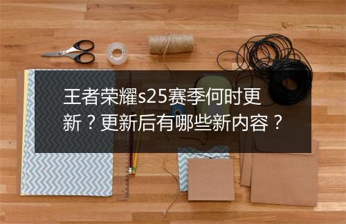 王者荣耀s25赛季何时更新?更新后有哪些新内容?