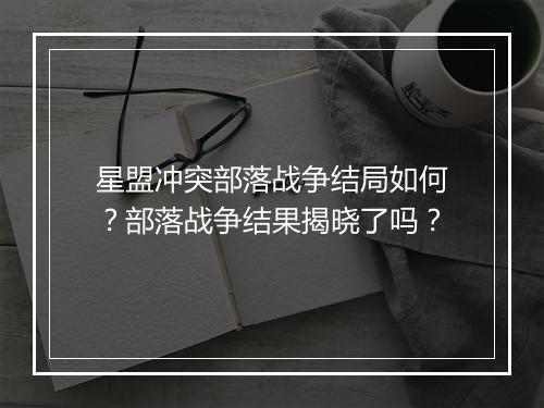 星盟冲突部落战争结局如何？部落战争结果揭晓了吗？
