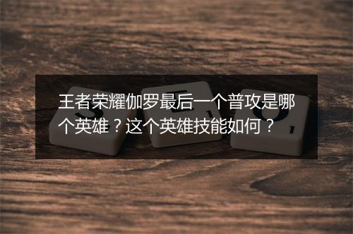 王者荣耀伽罗最后一个普攻是哪个英雄？这个英雄技能如何？