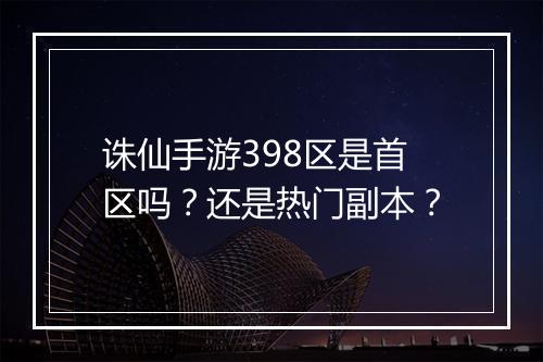 诛仙手游398区是首区吗？还是热门副本？
