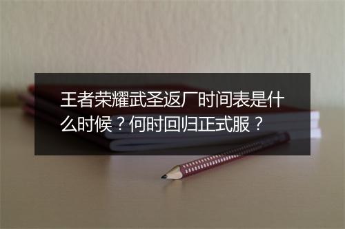 王者荣耀武圣返厂时间表是什么时候？何时回归正式服？