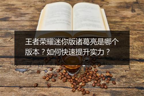 王者荣耀迷你版诸葛亮是哪个版本？如何快速提升实力？