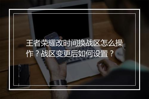 王者荣耀改时间换战区怎么操作？战区变更后如何设置？