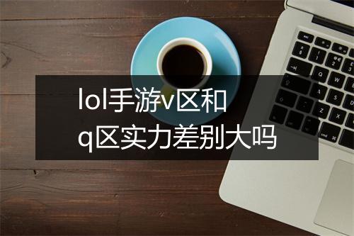lol手游v区和q区实力差别大吗
