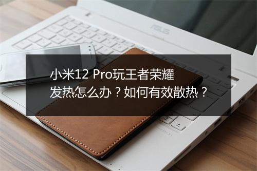 小米12 Pro玩王者荣耀发热怎么办？如何有效散热？