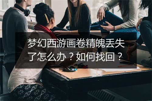 梦幻西游画卷精魄丢失了怎么办？如何找回？