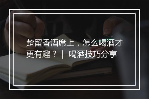 楚留香酒席上，怎么喝酒才更有趣？｜ 喝酒技巧分享