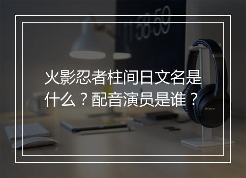 火影忍者柱间日文名是什么？配音演员是谁？