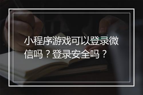 小程序游戏可以登录微信吗？登录安全吗？
