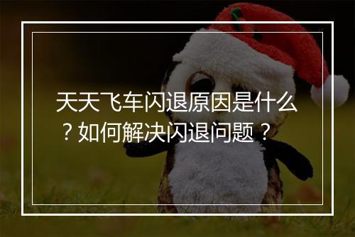 天天飞车闪退原因是什么？如何解决闪退问题？