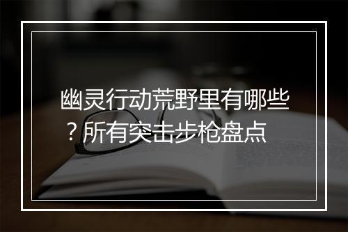 幽灵行动荒野里有哪些？所有突击步枪盘点