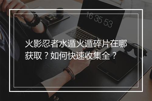 火影忍者水遁火遁碎片在哪获取？如何快速收集全？