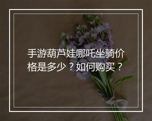 手游葫芦娃哪吒坐骑价格是多少?如何购买?