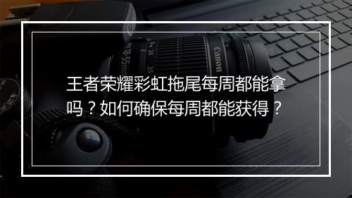 王者荣耀彩虹拖尾每周都能拿吗？如何确保每周都能获得？