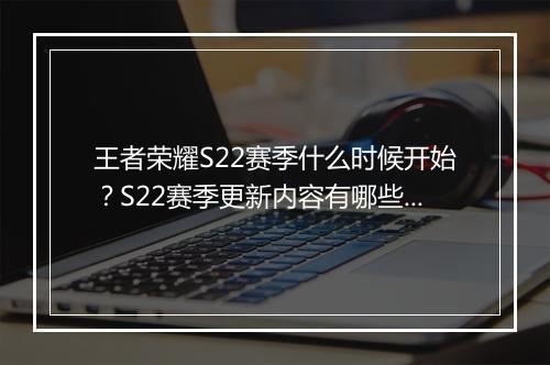 王者荣耀S22赛季什么时候开始？S22赛季更新内容有哪些？