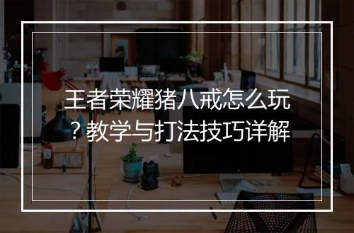 王者荣耀猪八戒怎么玩？教学与打法技巧详解