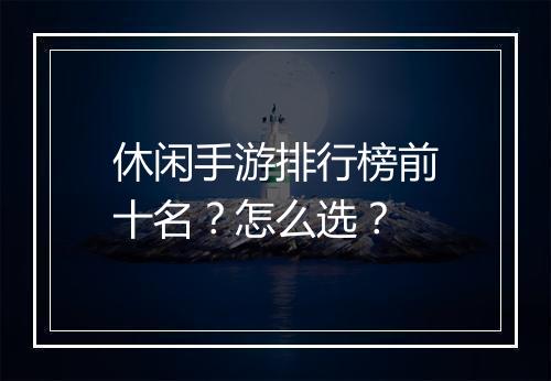 休闲手游排行榜前十名？怎么选？