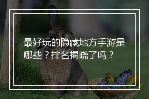 最好玩的隐藏地方手游是哪些？排名揭晓了吗？